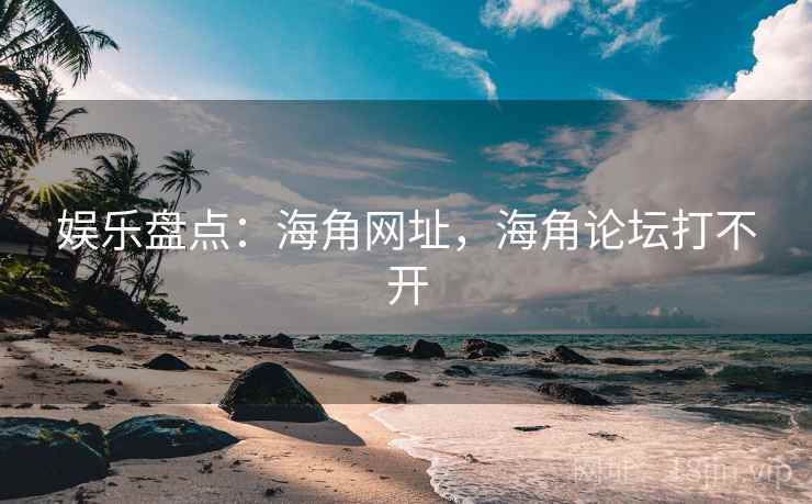 娱乐盘点:海角网址,海角论坛打不开 娱乐盘点:海角网址,海角论坛打不开