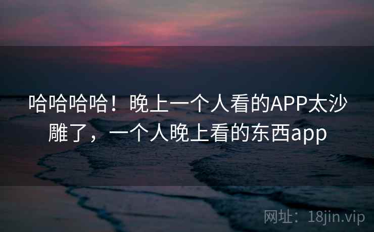 哈哈哈哈！晚上一个人看的APP太沙雕了，一个人晚上看的东西app