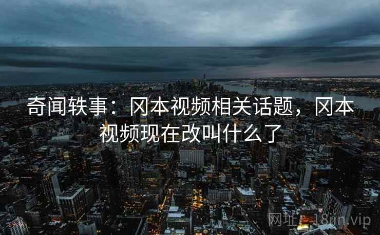 奇闻轶事:冈本视频相关话题,冈本视频现在改叫什么了 奇闻轶事:冈本视频相关话题,冈本视频现在改叫什么了