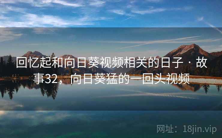 回忆起和向日葵视频相关的日子 · 故事32，向日葵猛的一回头视频