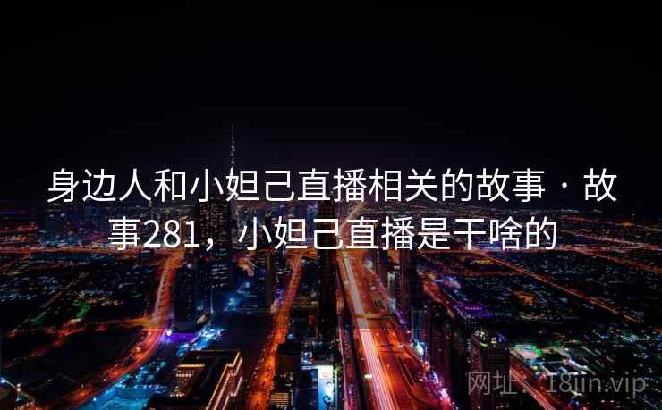 身边人和小妲己直播相关的故事 · 故事281，小妲己直播是干啥的