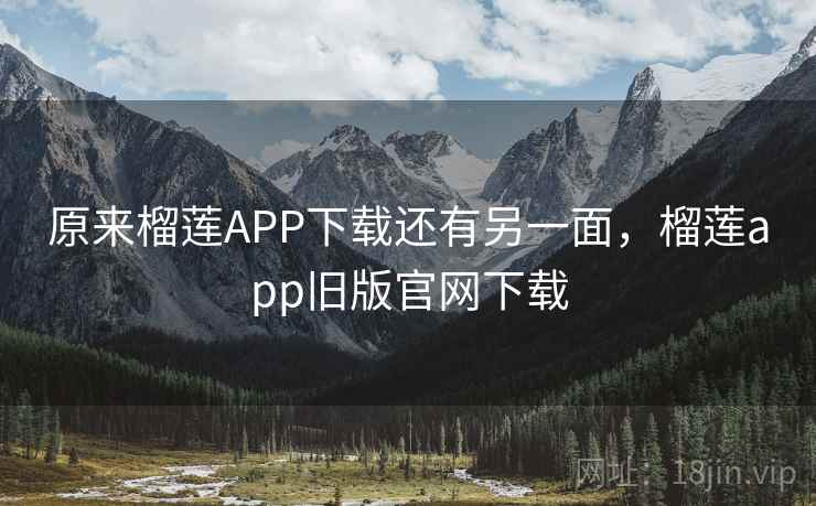 原来榴莲APP下载还有另一面，榴莲app旧版官网下载