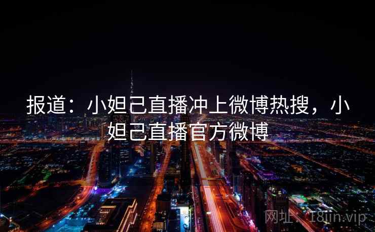 报道：小妲己直播冲上微博热搜，小妲己直播官方微博