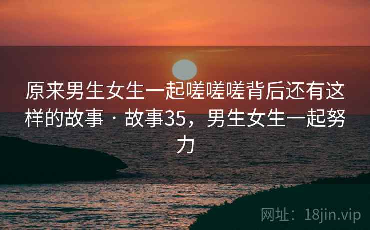 原来男生女生一起嗟嗟嗟背后还有这样的故事 · 故事35，男生女生一起努力