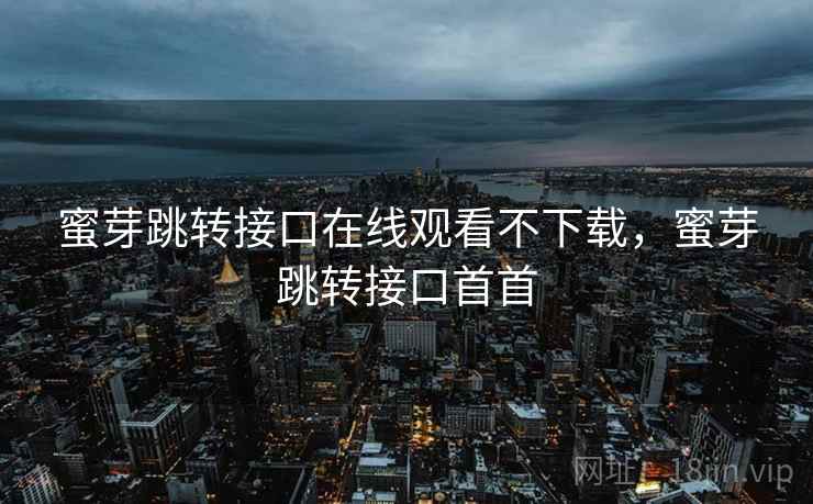 蜜芽跳转接口在线观看不下载,蜜芽跳转接口首首 蜜芽跳转接口在线观看不下载,蜜芽跳转接口首首