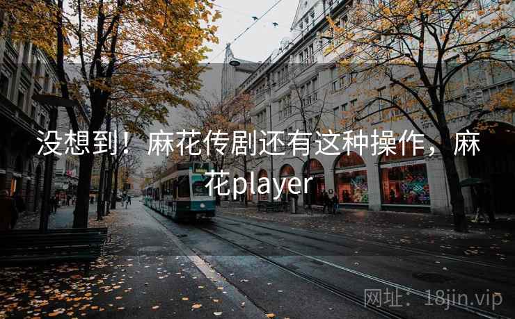 没想到!麻花传剧还有这种操作,麻花player 没想到!麻花传剧还有这种操作,麻花player