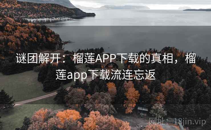 谜团解开:榴莲APP下载的真相,榴莲app下载流连忘返 谜团解开:榴莲APP下载的真相,榴莲app下载流连忘返