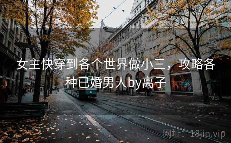 女主快穿到各个世界做小三，攻略各种已婚男人by离子