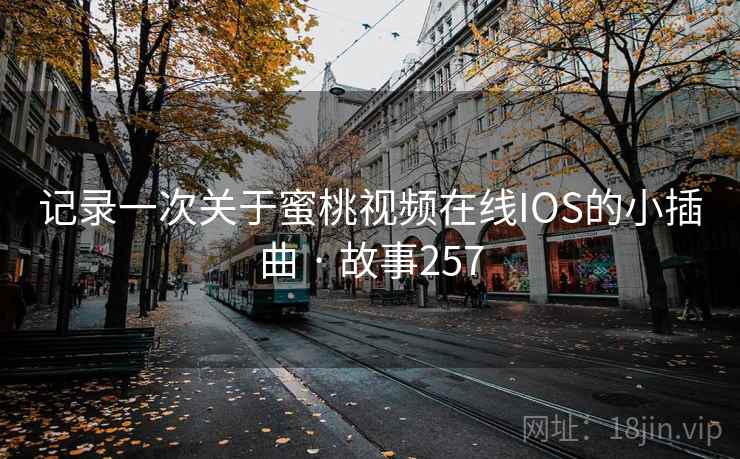 记录一次关于蜜桃视频在线IOS的小插曲 · 故事257