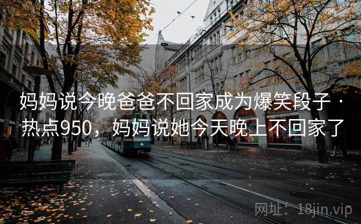 妈妈说今晚爸爸不回家成为爆笑段子 · 热点950，妈妈说她今天晚上不回家了