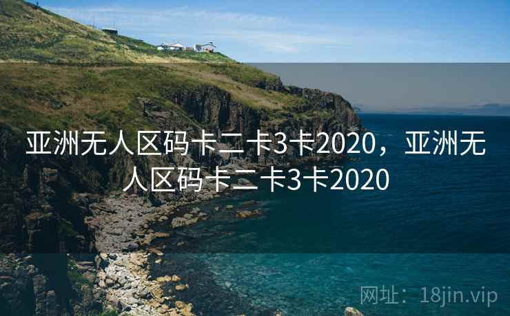 亚洲无人区码卡二卡3卡2020,亚洲无人区码卡二卡3卡2020 亚洲无人区码卡二卡3卡2020,亚洲无人区码卡二卡3卡2020