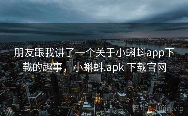 朋友跟我讲了一个关于小蝌蚪app下载的趣事,小蝌蚪.apk 下载官网 朋友跟我讲了一个关于小蝌蚪app下载的趣事,小蝌蚪.apk 下载官网