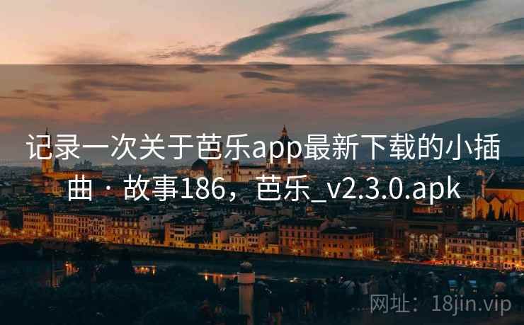记录一次关于芭乐app最新下载的小插曲 · 故事186，芭乐_v2.3.0.apk