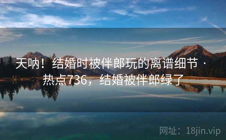 天呐!结婚时被伴郎玩的离谱细节 · 热点736,结婚被伴郎绿了 天呐!结婚时被伴郎玩的离谱细节 · 热点736,结婚被伴郎绿了