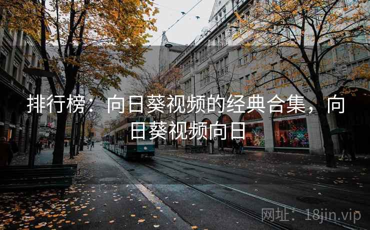 排行榜:向日葵视频的经典合集,向日葵视频向日 排行榜:向日葵视频的经典合集,向日葵视频向日