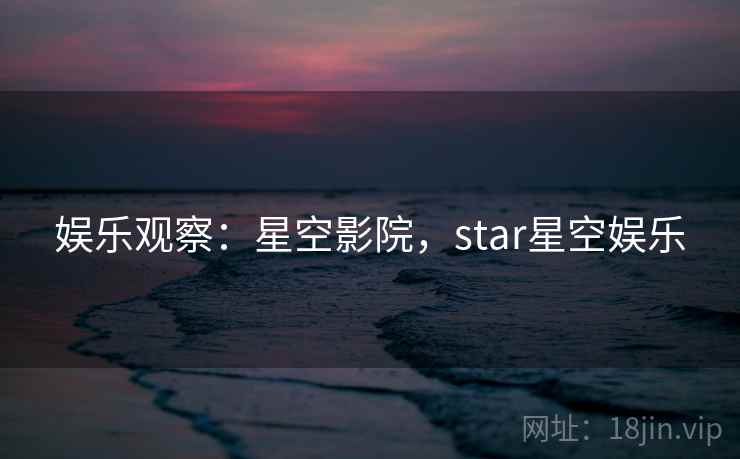 娱乐观察：星空影院，star星空娱乐